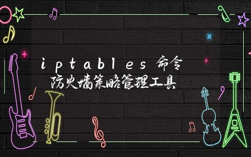 iptables命令 – 防火墙策略管理工具